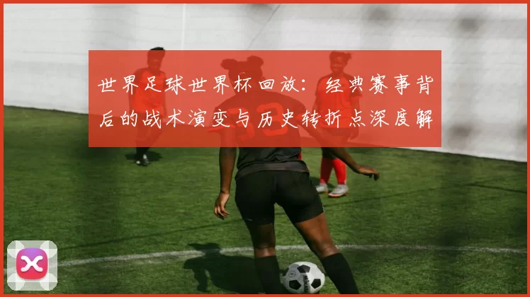 世界足球世界杯回放：经典赛事背后的战术演变与历史转折点深度解析
