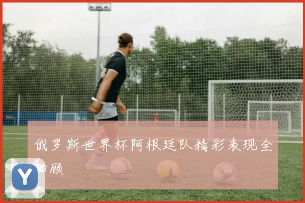 俄罗斯世界杯阿根廷队精彩表现全回顾