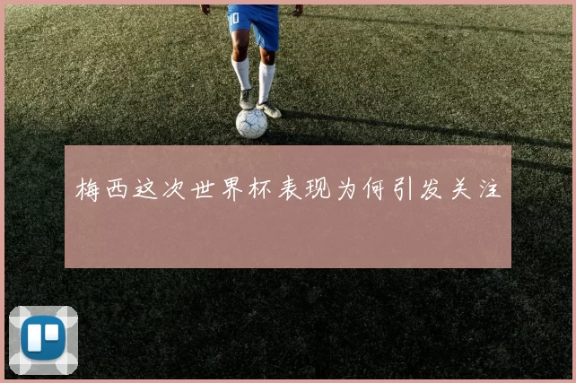 梅西这次世界杯表现为何引发关注