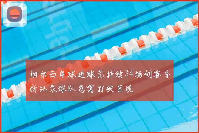 切尔西角球进球荒持续34场创赛季新纪录球队急需打破困境