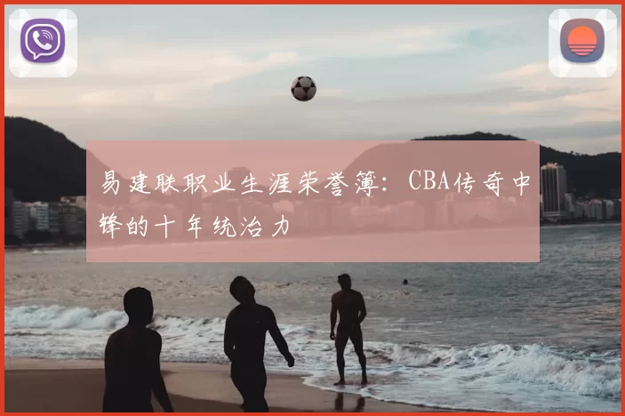 易建联职业生涯荣誉簿:CBA传奇中锋的十年统治力