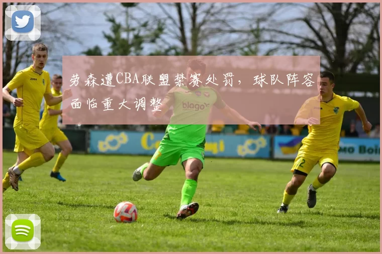 劳森遭CBA联盟禁赛处罚,球队阵容面临重大调整