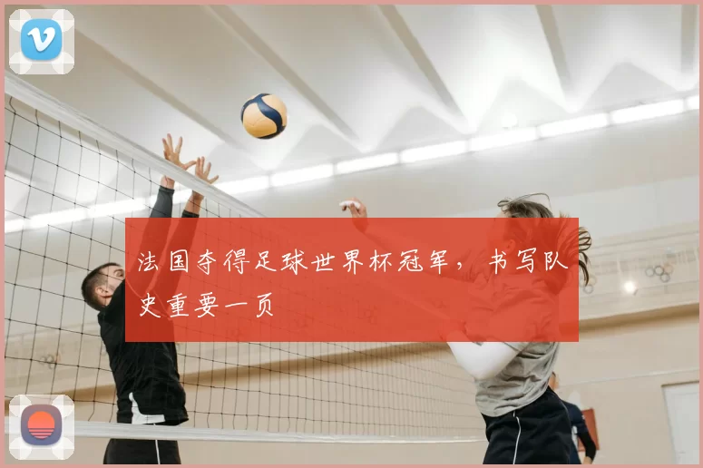 法国夺得足球世界杯冠军,书写队史重要一页