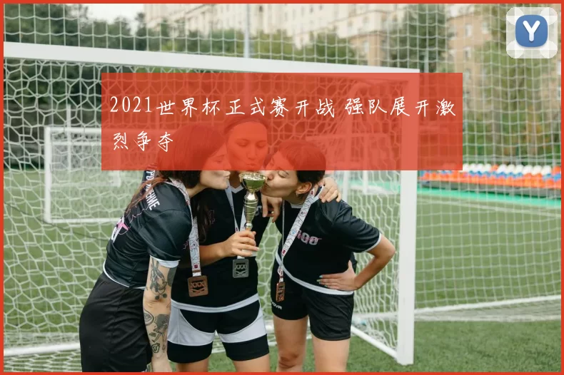 2021世界杯正式赛开战 强队展开激烈争夺