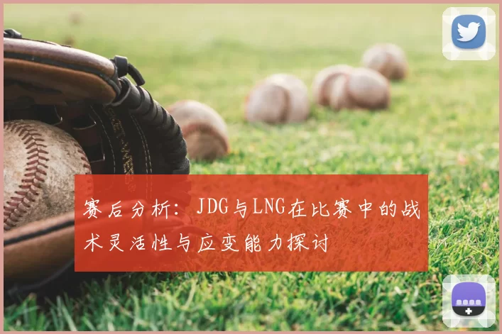 赛后分析:JDG与LNG在比赛中的战术灵活性与应变能力探讨