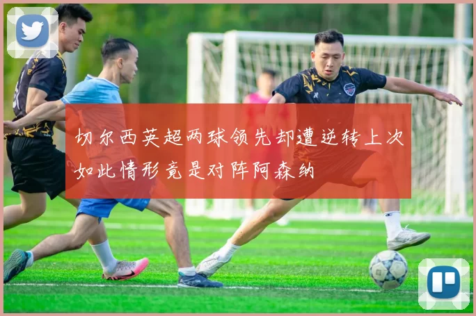 切尔西英超两球领先却遭逆转上次如此情形竟是对阵阿森纳