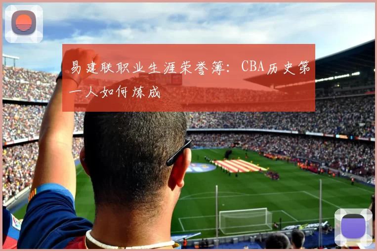 易建联职业生涯荣誉簿:CBA历史第一人如何炼成