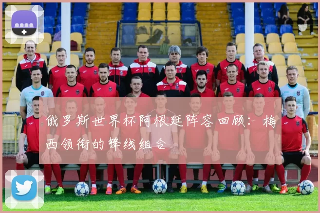 俄罗斯世界杯阿根廷阵容回顾:梅西领衔的锋线组合