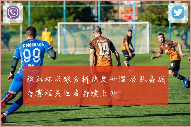 欧冠杯买球分析热度升温 各队备战与赛程关注度持续上升