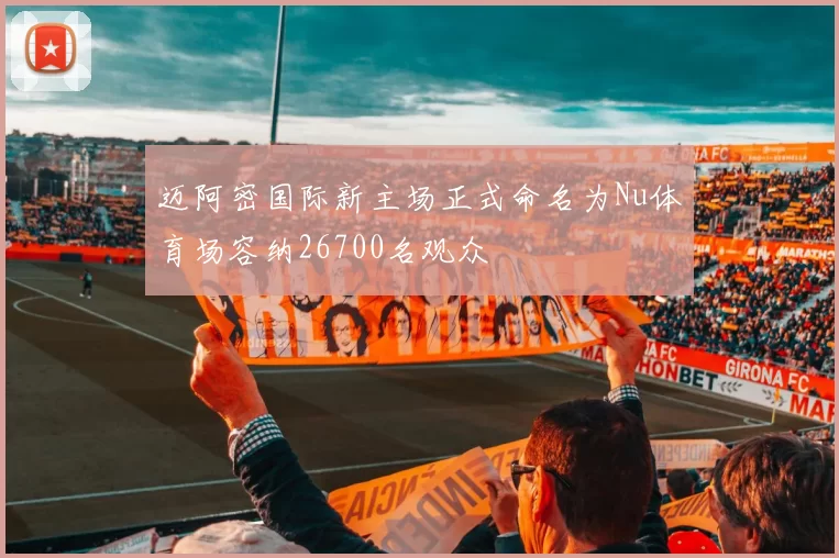 迈阿密国际新主场正式命名为Nu体育场容纳26700名观众