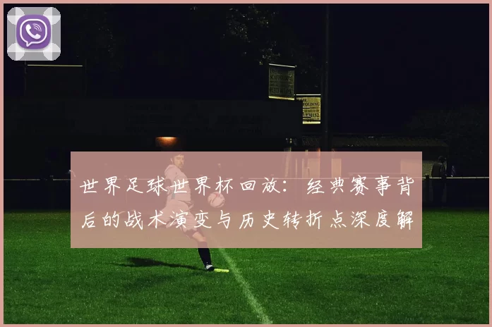 世界足球世界杯回放：经典赛事背后的战术演变与历史转折点深度解析