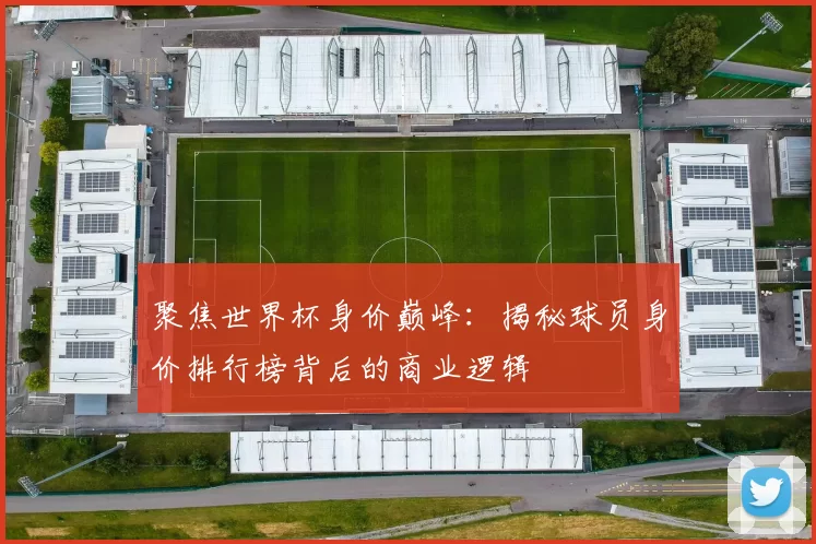 聚焦世界杯身价巅峰：揭秘球员身价排行榜背后的商业逻辑