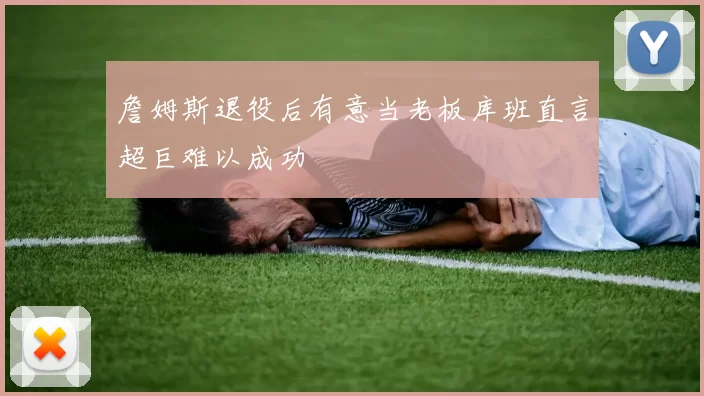 詹姆斯退役后有意当老板库班直言超巨难以成功