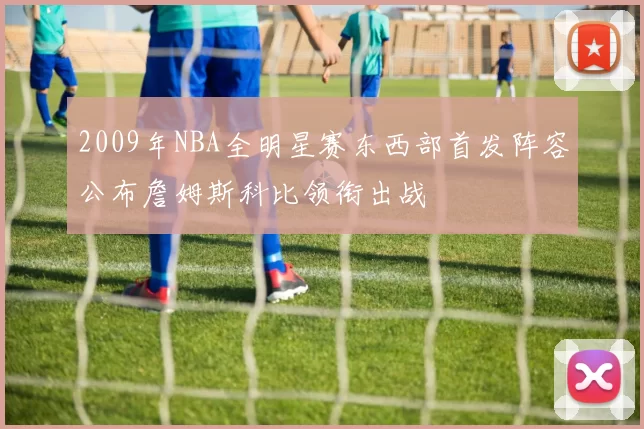 2009年NBA全明星赛东西部首发阵容公布詹姆斯科比领衔出战