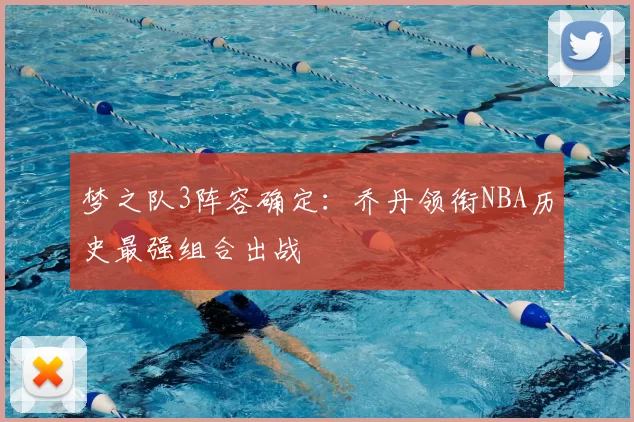 梦之队3阵容确定：乔丹领衔NBA历史最强组合出战