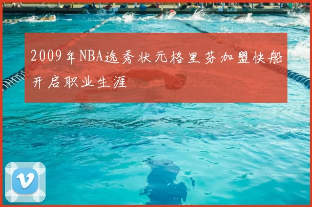 2009年NBA选秀状元格里芬加盟快船开启职业生涯