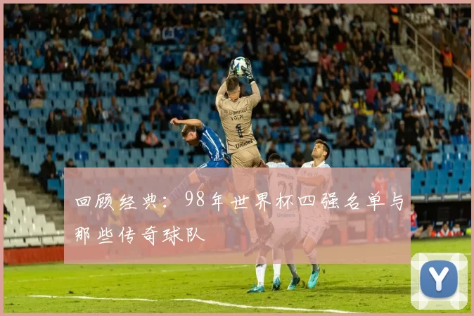 回顾经典：98年世界杯四强名单与那些传奇球队