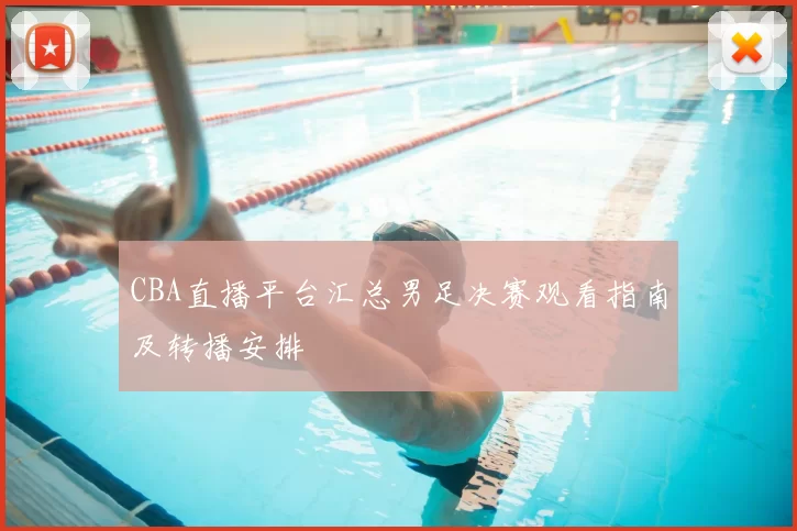CBA直播平台汇总男足决赛观看指南及转播安排