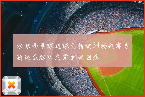 切尔西角球进球荒持续34场创赛季新纪录球队急需打破困境