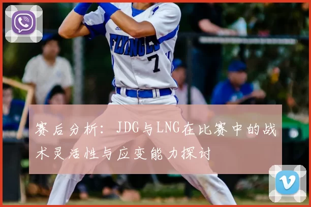 赛后分析:JDG与LNG在比赛中的战术灵活性与应变能力探讨