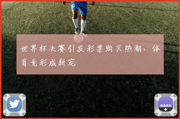 世界杯决赛引发彩票购买热潮，体育竞彩成新宠