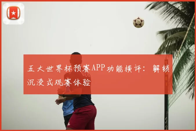 五大世界杯预赛APP功能横评:解锁沉浸式观赛体验