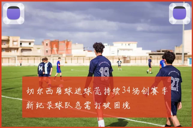 切尔西角球进球荒持续34场创赛季新纪录球队急需打破困境