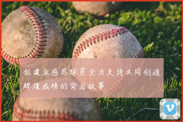 刘建业感恩球员全力支持共同创造辉煌成绩的背后故事