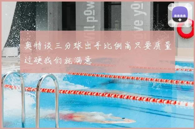 奥特谈三分球出手比例高只要质量过硬我们就满意