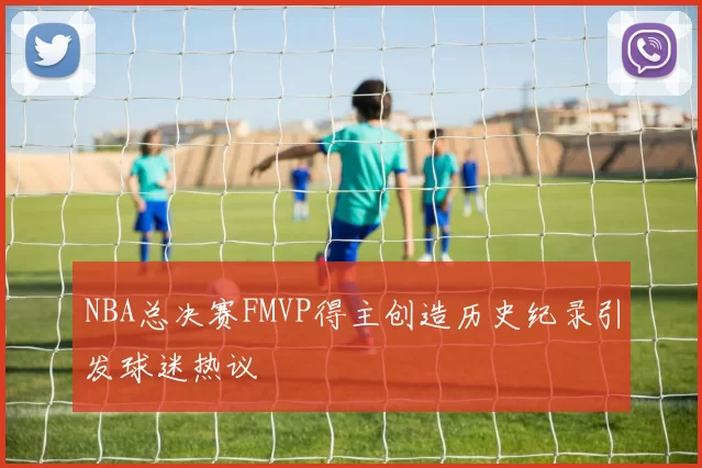 NBA总决赛FMVP得主创造历史纪录引发球迷热议