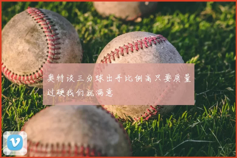 奥特谈三分球出手比例高只要质量过硬我们就满意