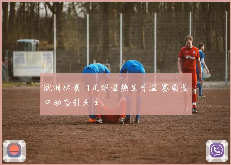 欧洲杯澳门足球盘热度升温 赛前盘口动态引关注
