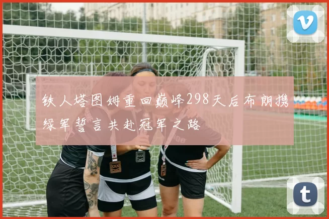 铁人塔图姆重回巅峰298天后布朗携绿军誓言共赴冠军之路