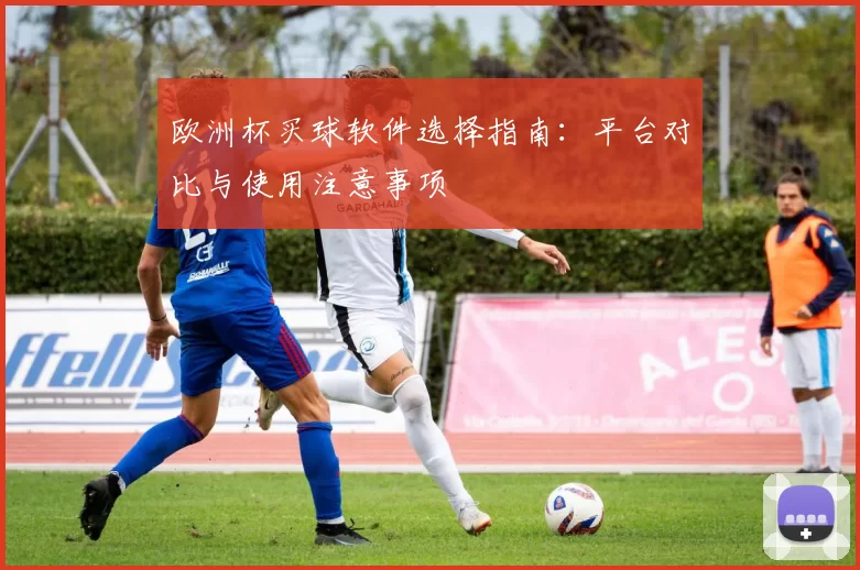 欧洲杯买球软件选择指南:平台对比与使用注意事项