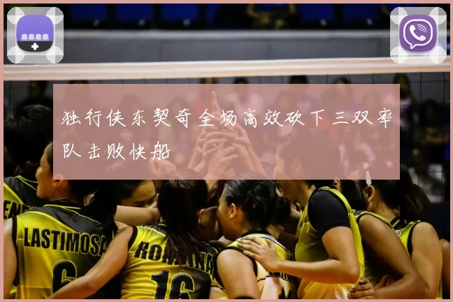 独行侠东契奇全场高效砍下三双率队击败快船