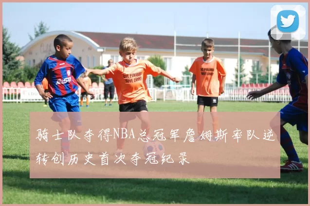 骑士队夺得NBA总冠军詹姆斯率队逆转创历史首次夺冠纪录