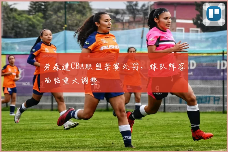 劳森遭CBA联盟禁赛处罚，球队阵容面临重大调整