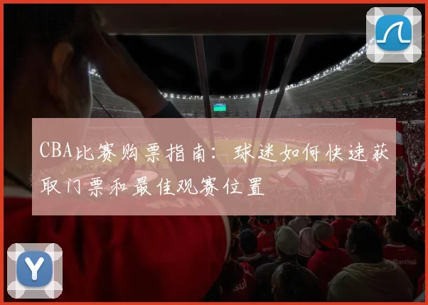 CBA比赛购票指南：球迷如何快速获取门票和最佳观赛位置