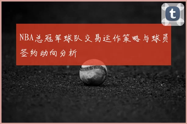 NBA总冠军球队交易运作策略与球员签约动向分析