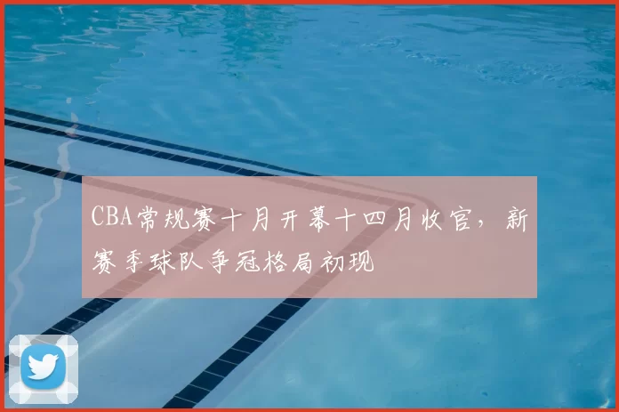 CBA常规赛十月开幕十四月收官，新赛季球队争冠格局初现