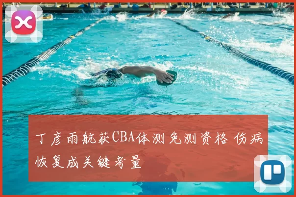 丁彦雨航获CBA体测免测资格 伤病恢复成关键考量