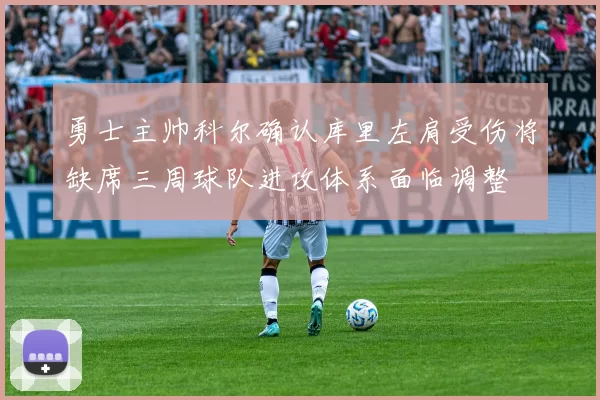 勇士主帅科尔确认库里左肩受伤将缺席三周球队进攻体系面临调整