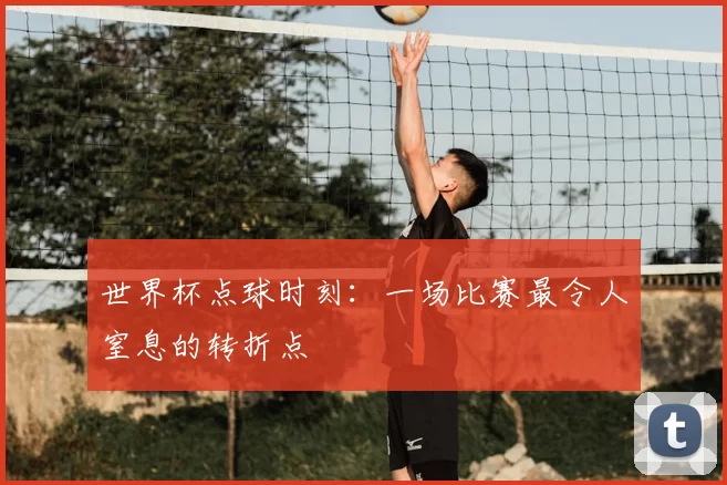 世界杯点球时刻:一场比赛最令人窒息的转折点