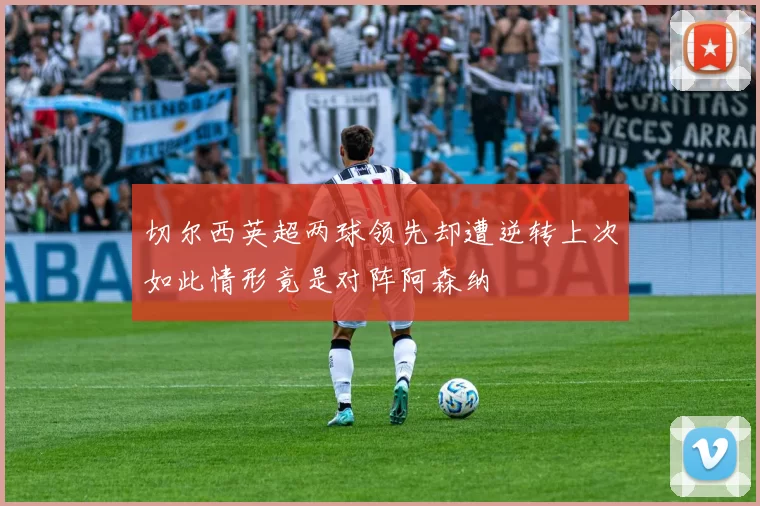 切尔西英超两球领先却遭逆转上次如此情形竟是对阵阿森纳