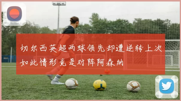 切尔西英超两球领先却遭逆转上次如此情形竟是对阵阿森纳