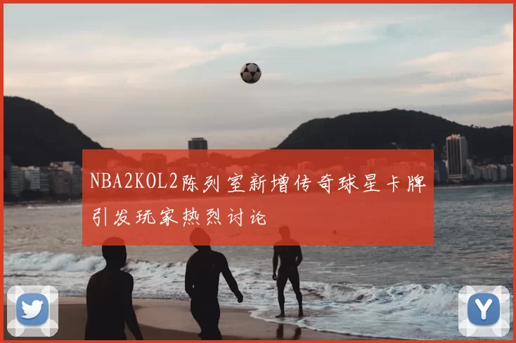 NBA2KOL2陈列室新增传奇球星卡牌引发玩家热烈讨论