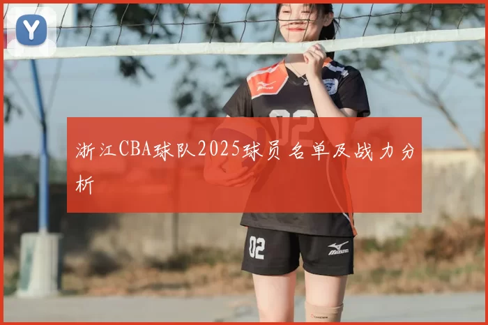 浙江CBA球队2025球员名单及战力分析