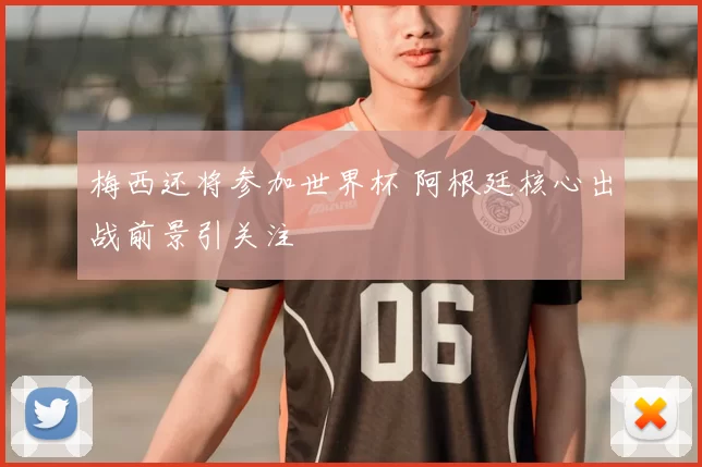 梅西还将参加世界杯 阿根廷核心出战前景引关注