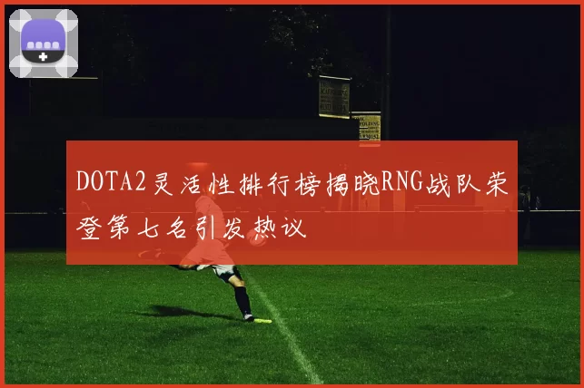 DOTA2灵活性排行榜揭晓RNG战队荣登第七名引发热议