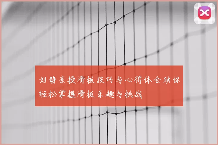 刘静亲授滑板技巧与心得体会助你轻松掌握滑板乐趣与挑战